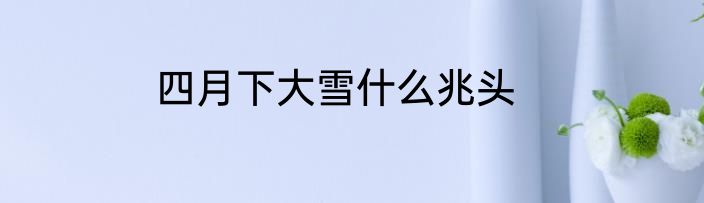 四月下大雪什么兆头