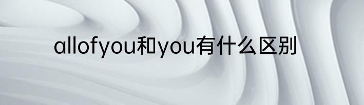 allofyou和you有什么区别