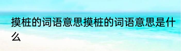 摸桩的词语意思摸桩的词语意思是什么