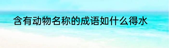 含有动物名称的成语如什么得水