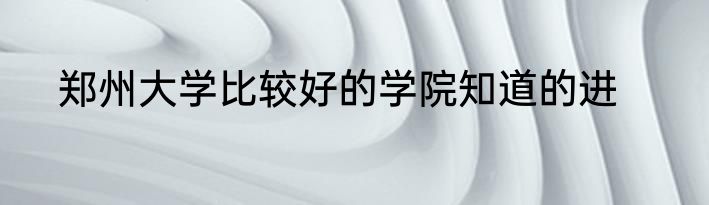 郑州大学比较好的学院知道的进