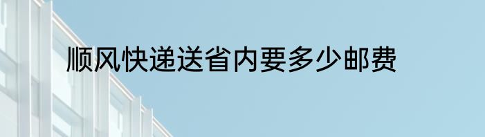 顺风快递送省内要多少邮费
