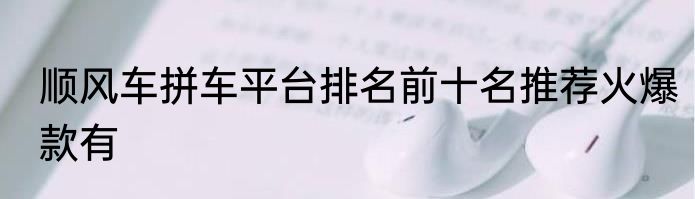 顺风车拼车平台排名前十名推荐火爆款有