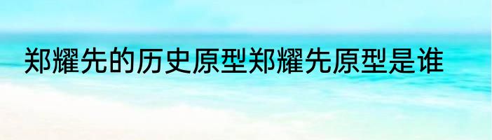 郑耀先的历史原型郑耀先原型是谁