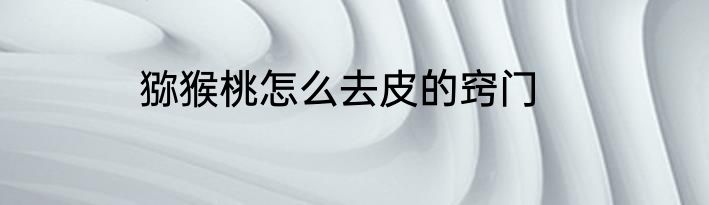 猕猴桃怎么去皮的窍门