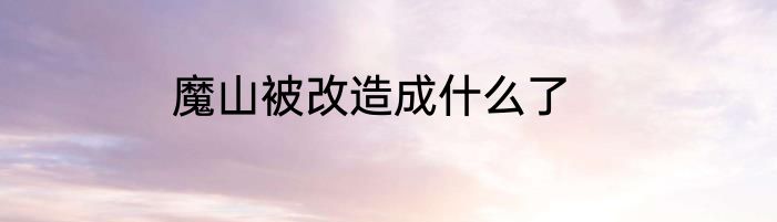 魔山被改造成什么了