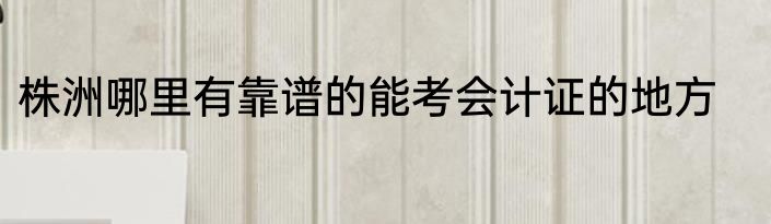 株洲哪里有靠谱的能考会计证的地方