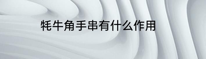 牦牛角手串有什么作用