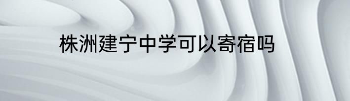 株洲建宁中学可以寄宿吗