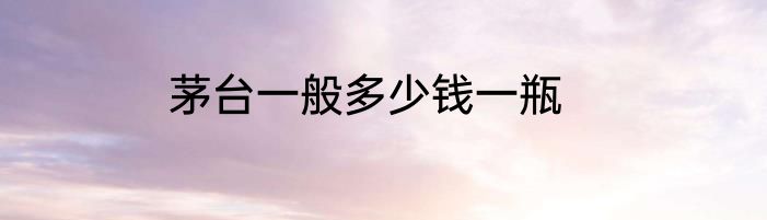 茅台一般多少钱一瓶