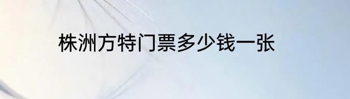 株洲方特门票多少钱一张