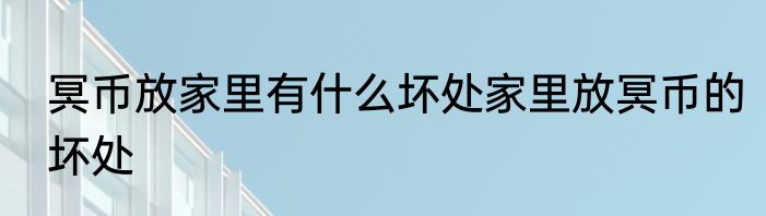冥币放家里有什么坏处家里放冥币的坏处