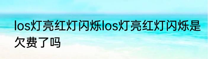 los灯亮红灯闪烁los灯亮红灯闪烁是欠费了吗