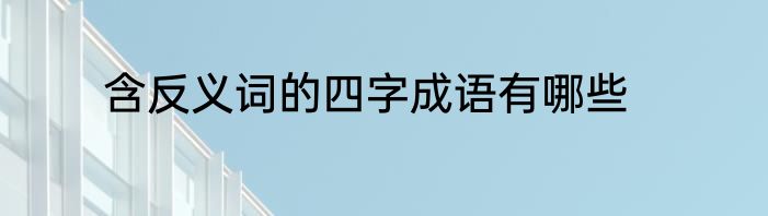 含反义词的四字成语有哪些