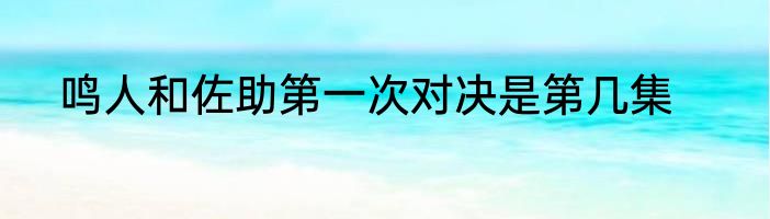 鸣人和佐助第一次对决是第几集