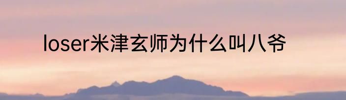 loser米津玄师为什么叫八爷