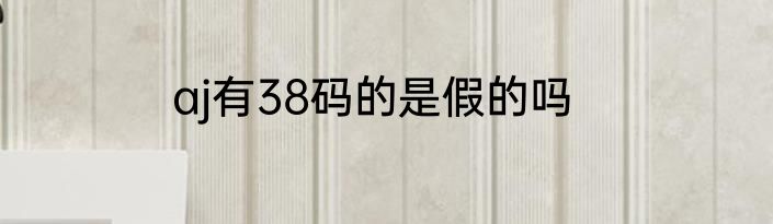 aj有38码的是假的吗