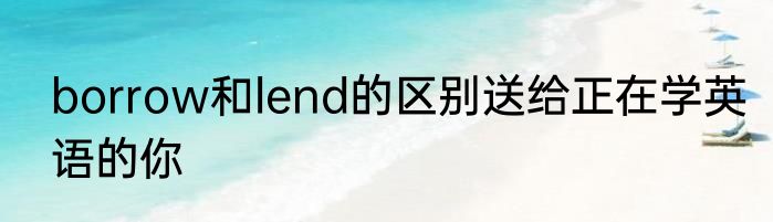 borrow和lend的区别送给正在学英语的你