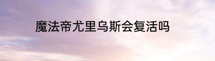 魔法帝尤里乌斯会复活吗