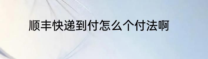 顺丰快递到付怎么个付法啊