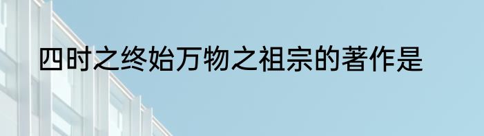 四时之终始万物之祖宗的著作是