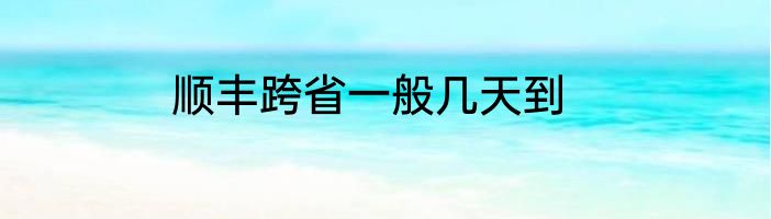 顺丰跨省一般几天到