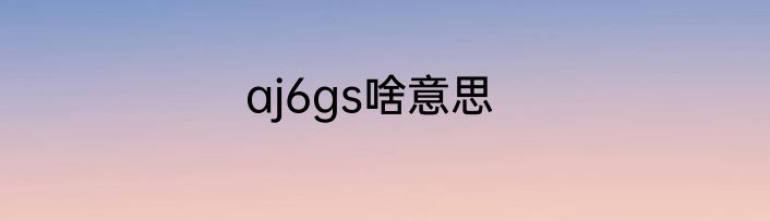 aj6gs啥意思