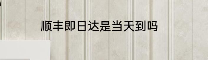 顺丰即日达是当天到吗