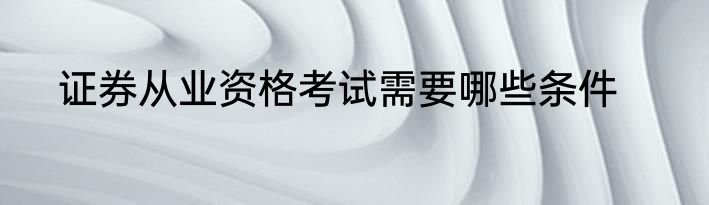 证券从业资格考试需要哪些条件