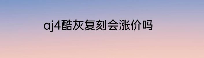 aj4酷灰复刻会涨价吗