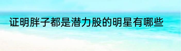 证明胖子都是潜力股的明星有哪些
