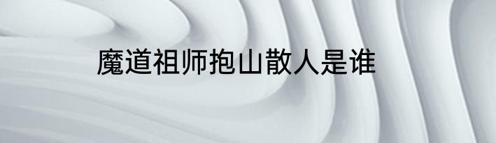 魔道祖师抱山散人是谁