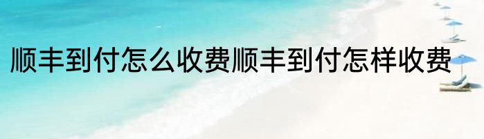 顺丰到付怎么收费顺丰到付怎样收费