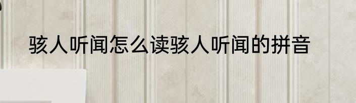 骇人听闻怎么读骇人听闻的拼音