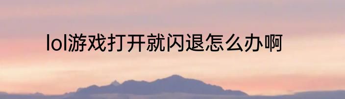 lol游戏打开就闪退怎么办啊