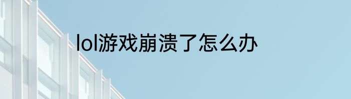 lol游戏崩溃了怎么办