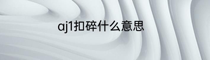 aj1扣碎什么意思