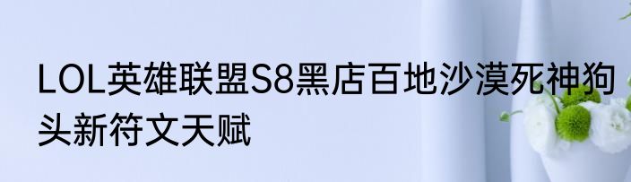 LOL英雄联盟S8黑店百地沙漠死神狗头新符文天赋