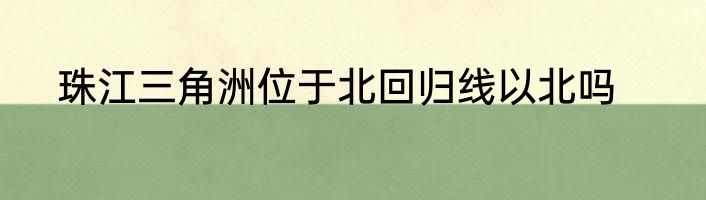 珠江三角洲位于北回归线以北吗