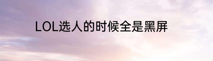 LOL选人的时候全是黑屏