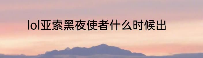lol亚索黑夜使者什么时候出