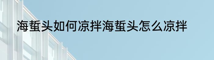 海蜇头如何凉拌海蜇头怎么凉拌