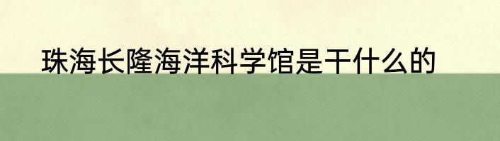 珠海长隆海洋科学馆是干什么的