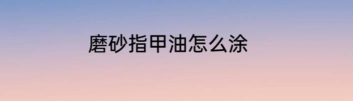 磨砂指甲油怎么涂