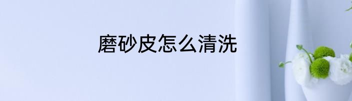 磨砂皮怎么清洗