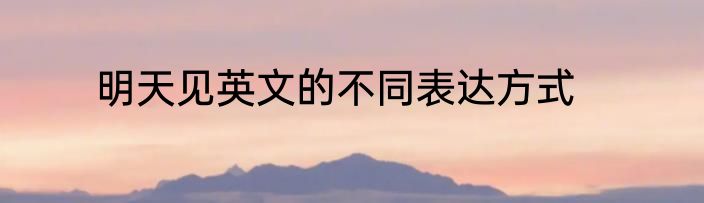 明天见英文的不同表达方式