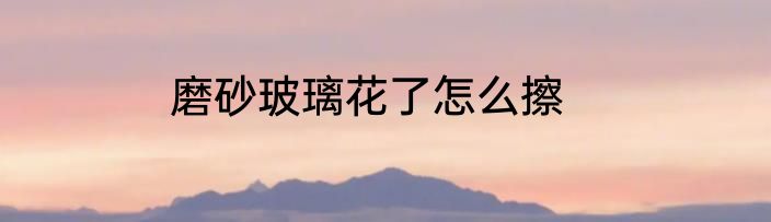 磨砂玻璃花了怎么擦