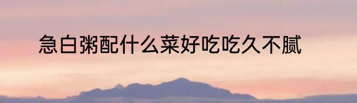 急白粥配什么菜好吃吃久不腻