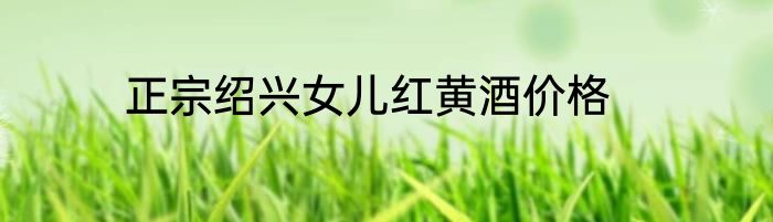 正宗绍兴女儿红黄酒价格