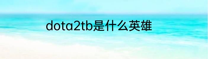 dota2tb是什么英雄